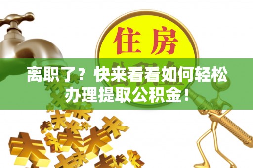 九龙离职了？快来看看如何轻松办理提取公积金！