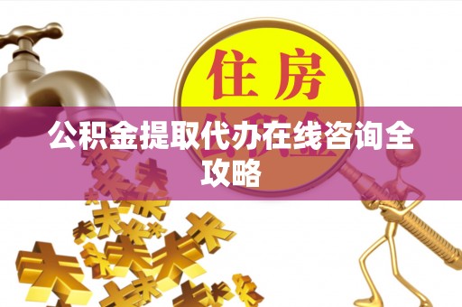 九龙公积金提取代办在线咨询全攻略