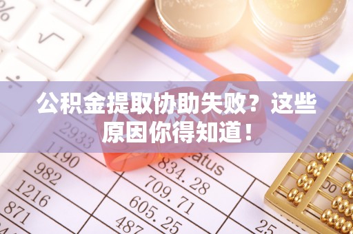 九龙公积金提取协助失败？这些原因你得知道！