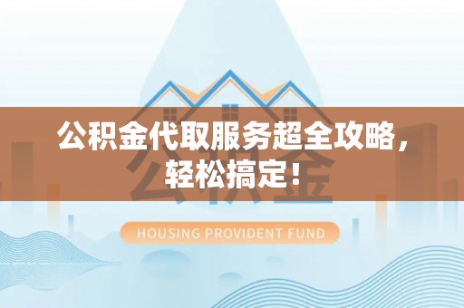 九龙公积金代取服务超全攻略，轻松搞定！
