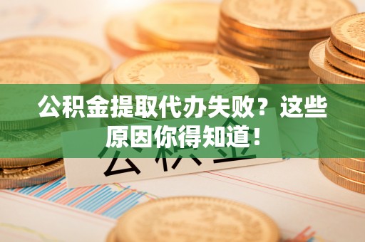 九龙公积金提取代办失败？这些原因你得知道！