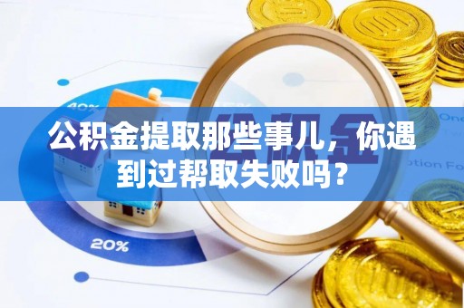 九龙公积金提取那些事儿，你遇到过帮取失败吗？