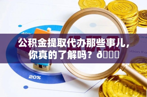 九龙公积金提取代办那些事儿，你真的了解吗？😎