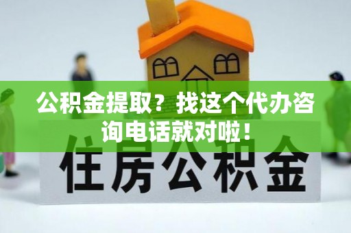九龙公积金提取？找这个代办咨询电话就对啦！