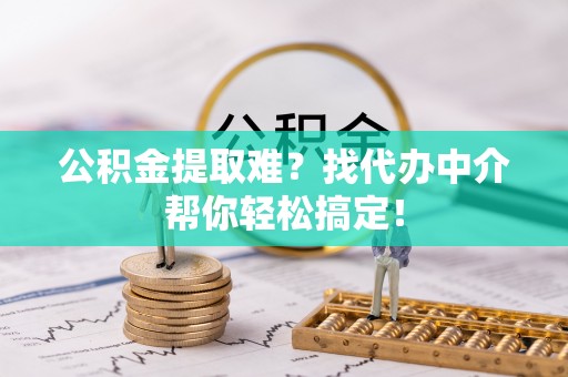 九龙公积金提取难？找代办中介帮你轻松搞定！