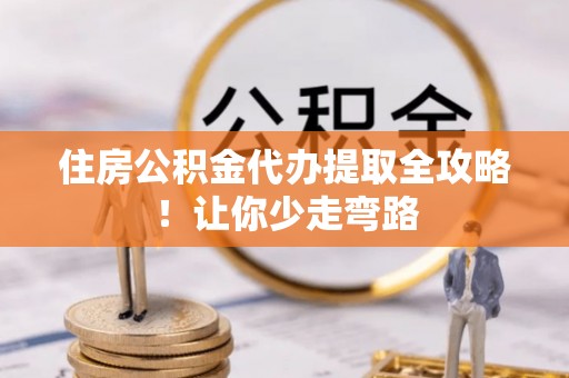 九龙住房公积金代办提取全攻略！让你少走弯路
