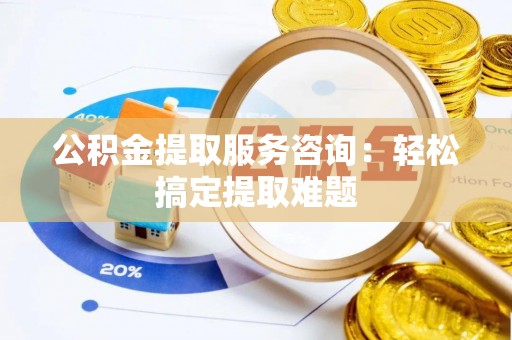 九龙公积金提取服务咨询：轻松搞定提取难题