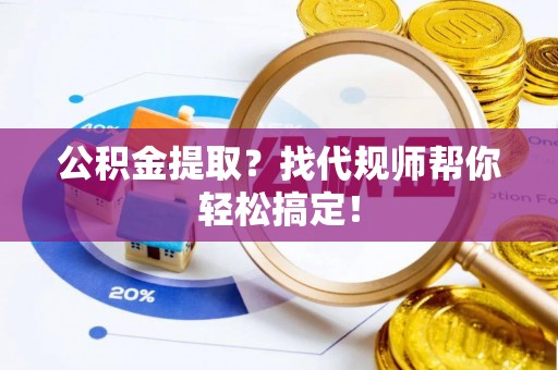 九龙公积金提取？找代规师帮你轻松搞定！