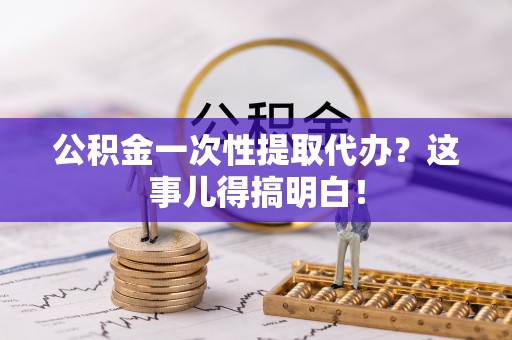 九龙公积金一次性提取代办？这事儿得搞明白！