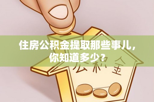 九龙住房公积金提取那些事儿，你知道多少？