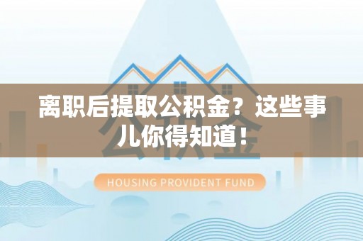 九龙离职后提取公积金？这些事儿你得知道！