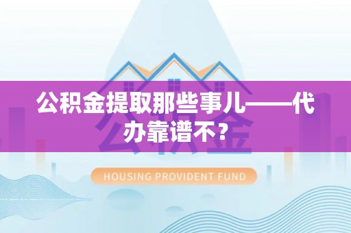 九龙公积金提取那些事儿——代办靠谱不？
