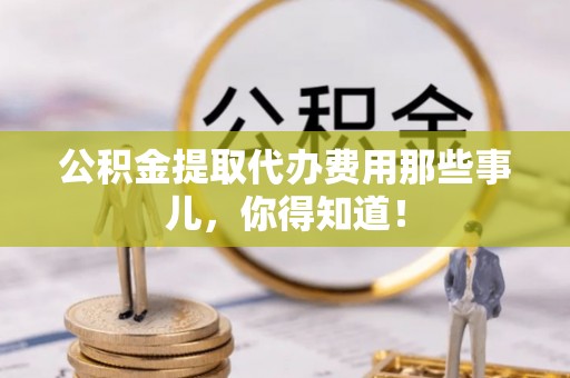 九龙公积金提取代办费用那些事儿，你得知道！
