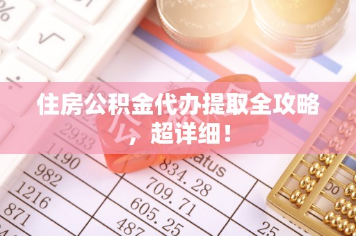 九龙住房公积金代办提取全攻略，超详细！