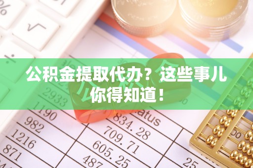九龙公积金提取代办？这些事儿你得知道！