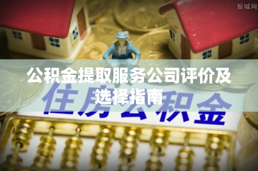 九龙公积金提取服务公司评价及选择指南
