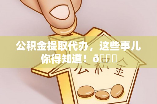 九龙公积金提取代办，这些事儿你得知道！😎