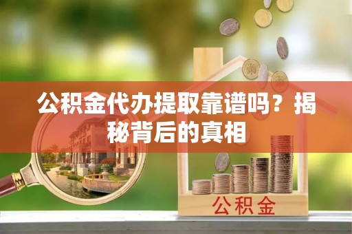 九龙公积金代办提取靠谱吗？揭秘背后的真相