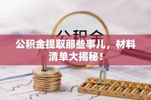 九龙公积金提取那些事儿，材料清单大揭秘！