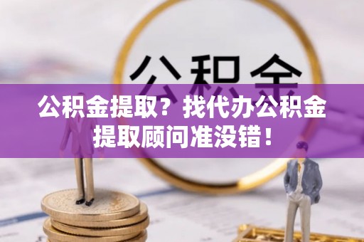 九龙公积金提取？找代办公积金提取顾问准没错！
