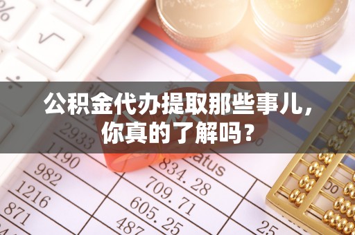 九龙公积金代办提取那些事儿，你真的了解吗？