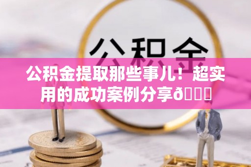 九龙公积金提取那些事儿！超实用的成功案例分享😎