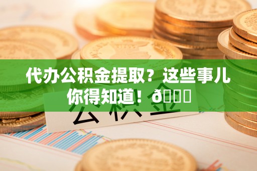 九龙代办公积金提取？这些事儿你得知道！😎