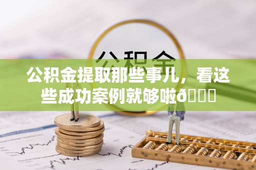 九龙公积金提取那些事儿，看这些成功案例就够啦😎