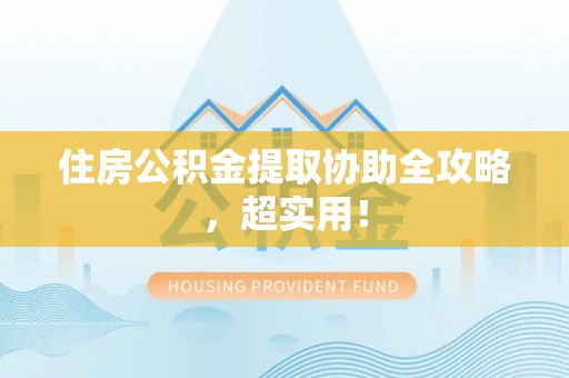 九龙住房公积金提取协助全攻略，超实用！