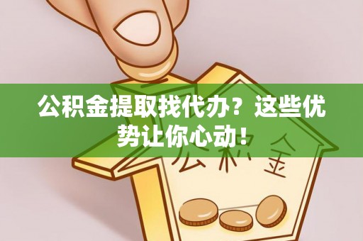 九龙公积金提取找代办？这些优势让你心动！