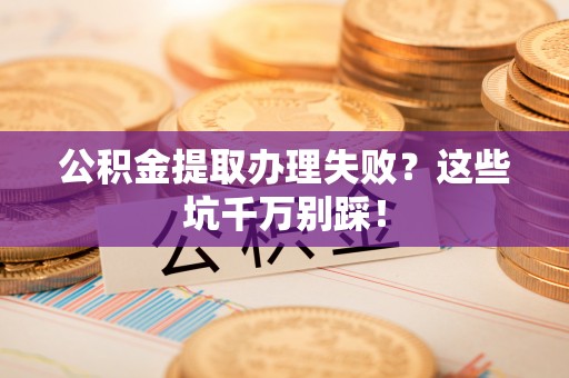 九龙公积金提取办理失败？这些坑千万别踩！