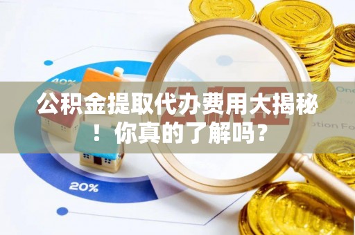 九龙公积金提取代办费用大揭秘！你真的了解吗？