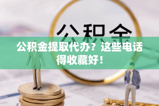 九龙公积金提取代办？这些电话得收藏好！