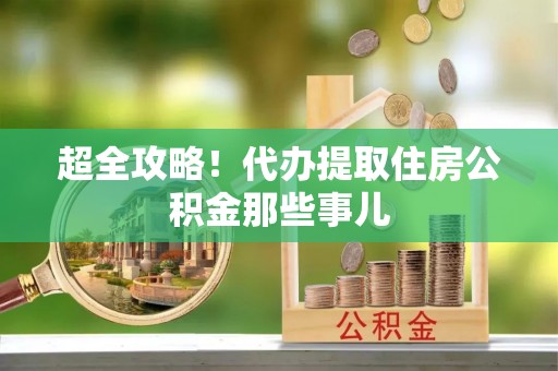 九龙超全攻略！代办提取住房公积金那些事儿