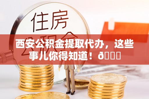 九龙西安公积金提取代办，这些事儿你得知道！😎