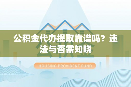 九龙公积金代办提取靠谱吗？违法与否需知晓