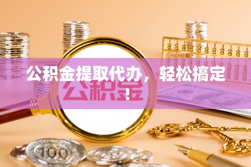 九龙公积金提取代办，轻松搞定！