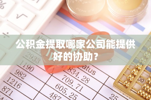 九龙公积金提取哪家公司能提供好的协助？