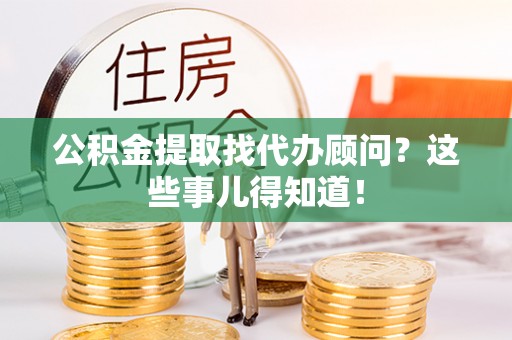 九龙公积金提取找代办顾问？这些事儿得知道！