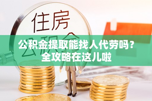 九龙公积金提取能找人代劳吗？全攻略在这儿啦