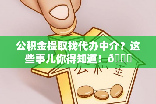 九龙公积金提取找代办中介？这些事儿你得知道！😎
