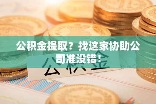 九龙公积金提取？找这家协助公司准没错！