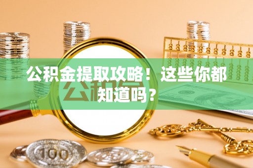 九龙公积金提取攻略！这些你都知道吗？