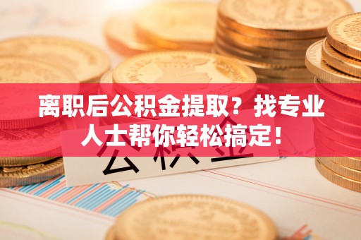 九龙离职后公积金提取？找专业人士帮你轻松搞定！