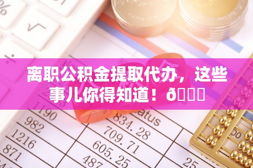 九龙离职公积金提取代办，这些事儿你得知道！😎
