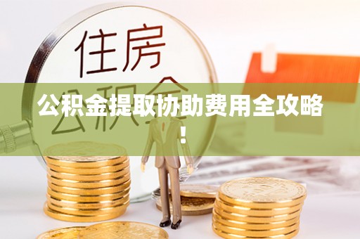 九龙公积金提取协助费用全攻略！