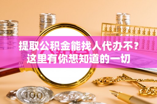 九龙提取公积金能找人代办不？这里有你想知道的一切