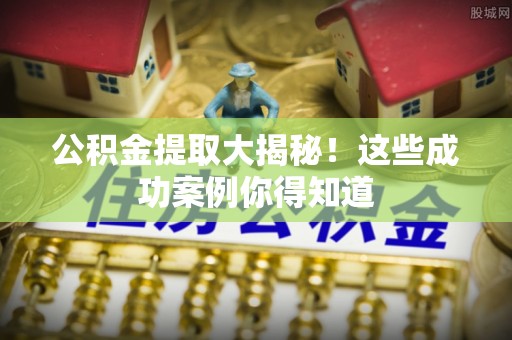 九龙公积金提取大揭秘！这些成功案例你得知道