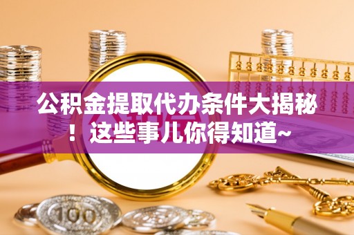 九龙公积金提取代办条件大揭秘！这些事儿你得知道~