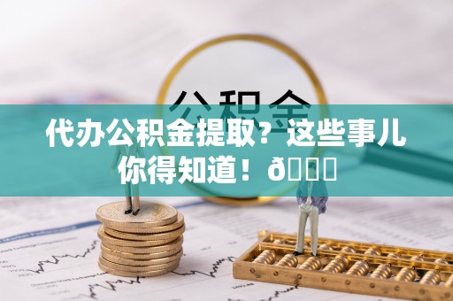 九龙代办公积金提取？这些事儿你得知道！😎